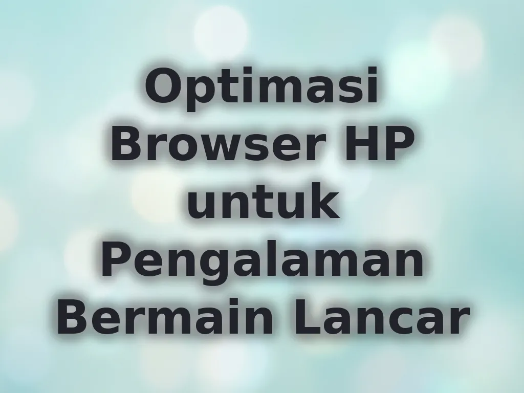 Optimasi Browser HP untuk Pengalaman Bermain Lancar
